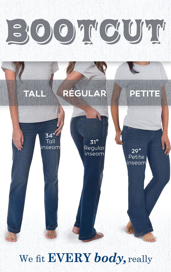 We fit EVERY body, really. Bootcut jeans have a 34" Tall inseam, 31" Regular inseam, and 29" Petite inseam.