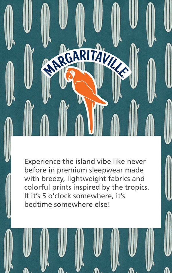 Margaritaville - experience the island vibe like never before in premium sleepwear made with breezy, lightweight fabrics and colorful prints inspired by the tropics. If it's 5 o'clock somewhere, it's bedtime somewhere else!